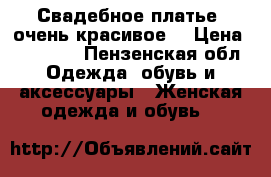 Свадебное платье, очень красивое. › Цена ­ 10 000 - Пензенская обл. Одежда, обувь и аксессуары » Женская одежда и обувь   